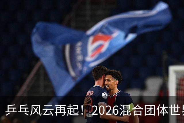 乒乓风云再起！2026混合团体世界杯选拔规则全揭秘