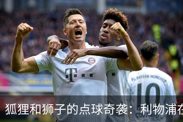 狐狸和狮子的点球奇袭：利物浦在切尔西的剧场之夜